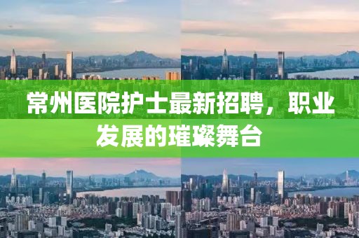 常州医院护士最新招聘，职业发展的璀璨舞台