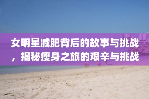 女明星减肥背后的故事与挑战，揭秘瘦身之旅的艰辛与挑战