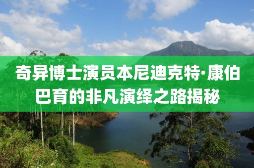 奇异博士演员本尼迪克特·康伯巴育的非凡演绎之路揭秘