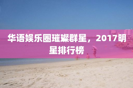 华语娱乐圈璀璨群星，2017明星排行榜