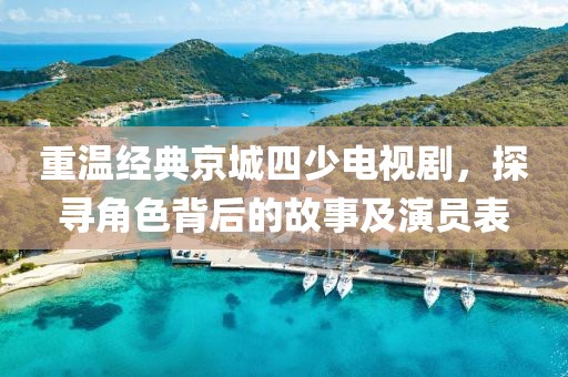 重温经典京城四少电视剧，探寻角色背后的故事及演员表