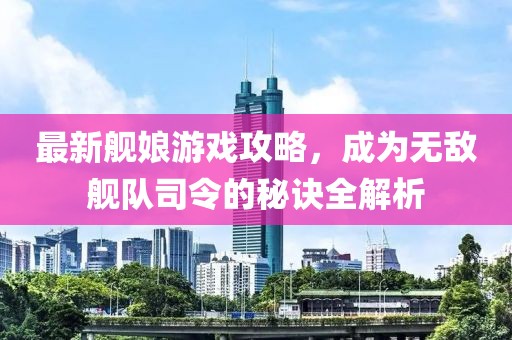 最新舰娘游戏攻略，成为无敌舰队司令的秘诀全解析