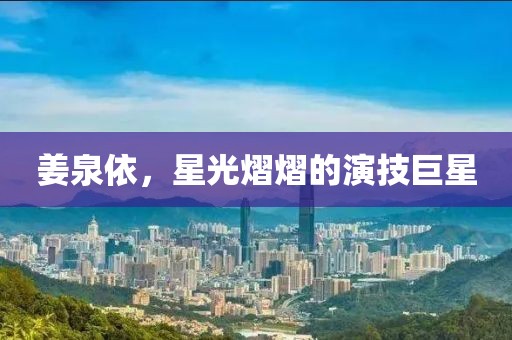 姜泉依，星光熠熠的演技巨星
