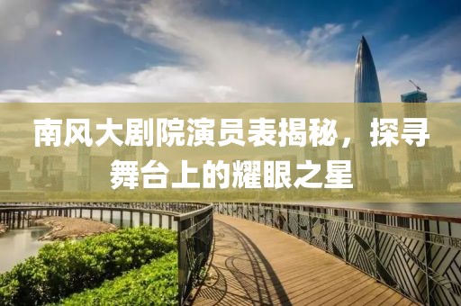 南风大剧院演员表揭秘，探寻舞台上的耀眼之星