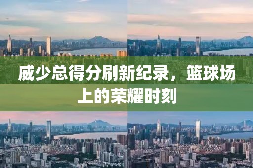 威少总得分刷新纪录，篮球场上的荣耀时刻