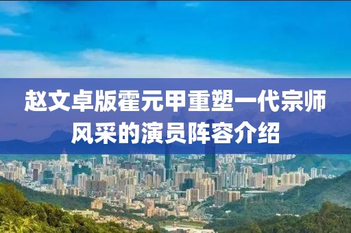 赵文卓版霍元甲重塑一代宗师风采的演员阵容介绍