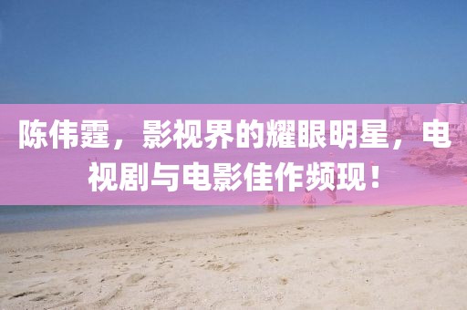 陈伟霆，影视界的耀眼明星，电视剧与电影佳作频现！