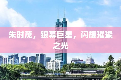 朱时茂，银幕巨星，闪耀璀璨之光