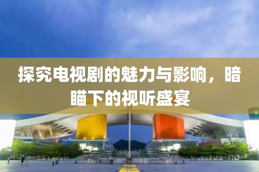 探究电视剧的魅力与影响，暗瞄下的视听盛宴