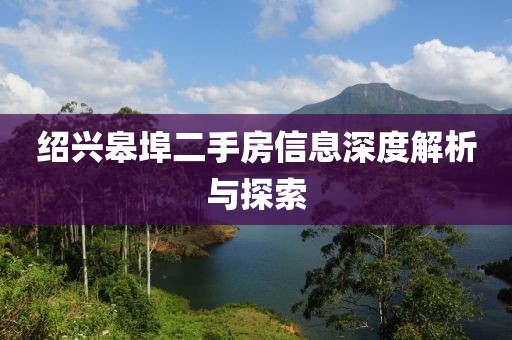 绍兴皋埠二手房信息深度解析与探索