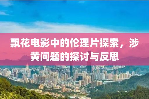 飘花电影中的伦理片探索，涉黄问题的探讨与反思