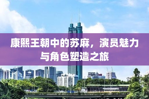 康熙王朝中的苏麻，演员魅力与角色塑造之旅