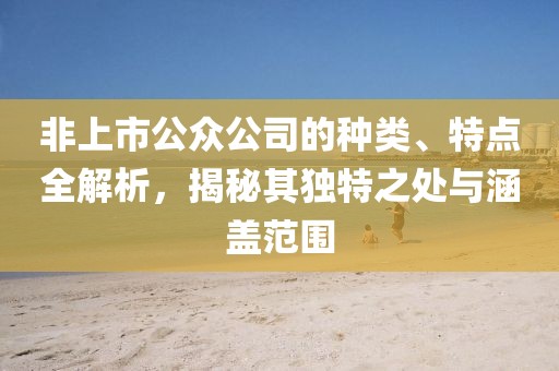 非上市公众公司的种类、特点全解析，揭秘其独特之处与涵盖范围