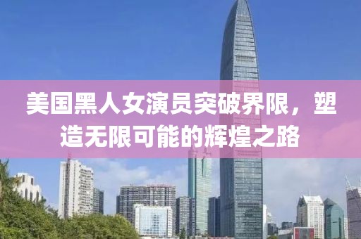 美国黑人女演员突破界限，塑造无限可能的辉煌之路