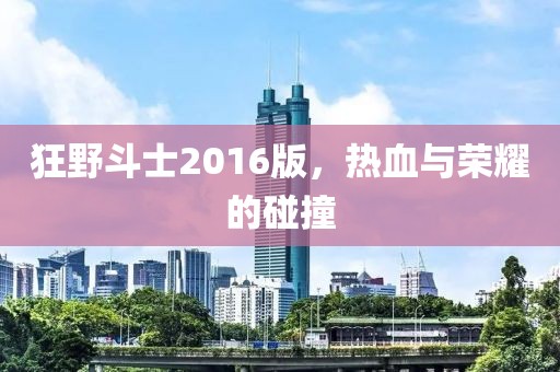 狂野斗士2016版，热血与荣耀的碰撞