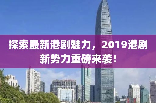 探索最新港剧魅力，2019港剧新势力重磅来袭！