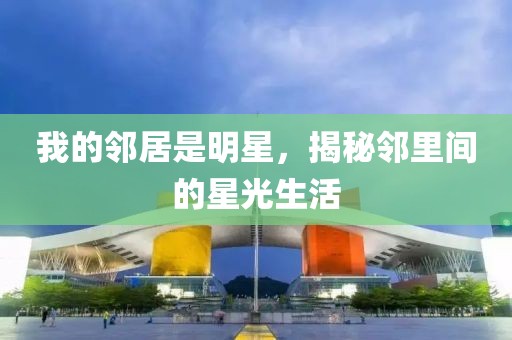 我的邻居是明星，揭秘邻里间的星光生活