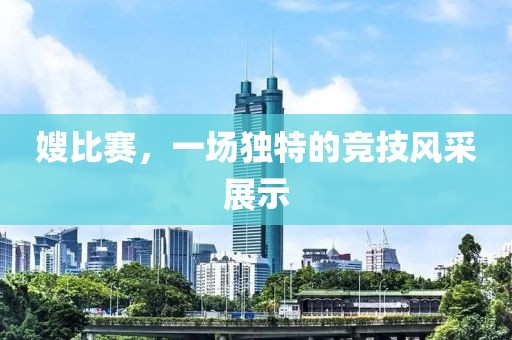 嫂比赛，一场独特的竞技风采展示
