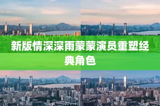 新版情深深雨蒙蒙演员重塑经典角色