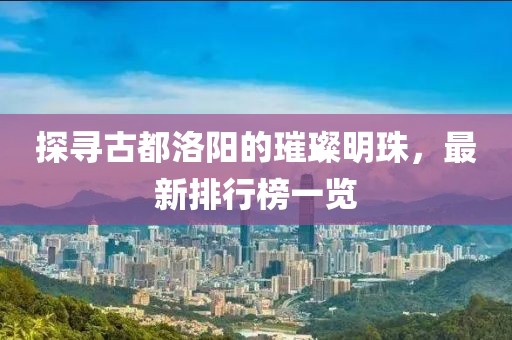 探寻古都洛阳的璀璨明珠，最新排行榜一览