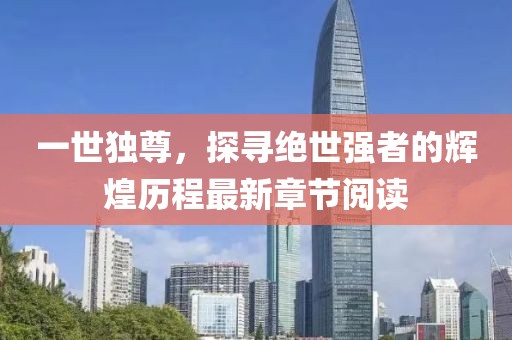 一世独尊，探寻绝世强者的辉煌历程最新章节阅读