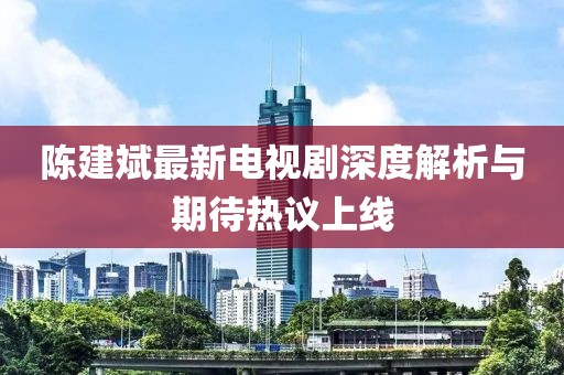 陈建斌最新电视剧深度解析与期待热议上线
