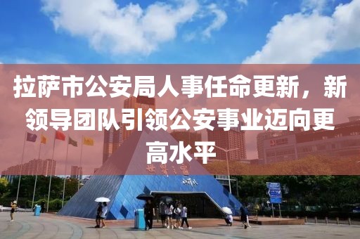 拉萨市公安局人事任命更新，新领导团队引领公安事业迈向更高水平