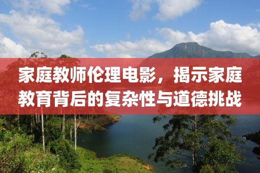 家庭教师伦理电影，揭示家庭教育背后的复杂性与道德挑战