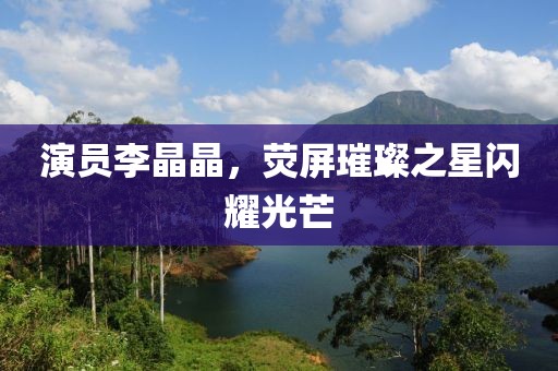 演员李晶晶，荧屏璀璨之星闪耀光芒