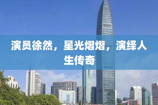 演员徐然，星光熠熠，演绎人生传奇