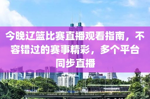 今晚辽篮比赛直播观看指南，不容错过的赛事精彩，多个平台同步直播