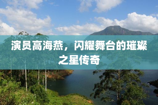 演员高海燕，闪耀舞台的璀璨之星传奇