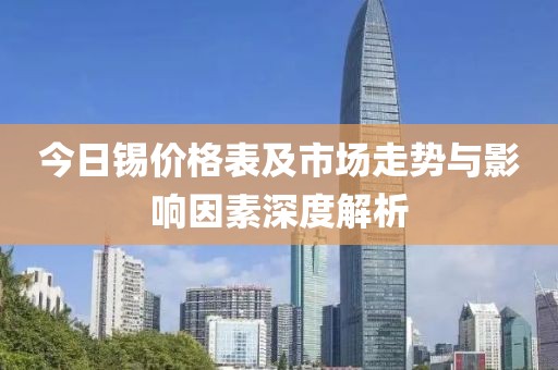 今日锡价格表及市场走势与影响因素深度解析