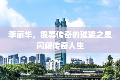 李丽华，银幕传奇的璀璨之星闪耀传奇人生