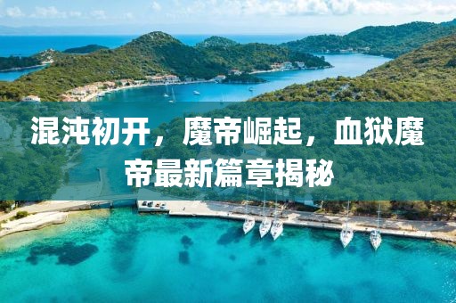 混沌初开，魔帝崛起，血狱魔帝最新篇章揭秘