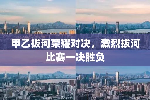 甲乙拔河荣耀对决，激烈拔河比赛一决胜负