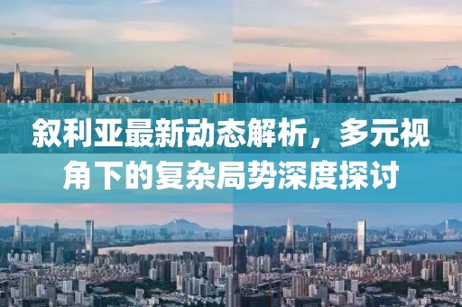 叙利亚最新动态解析，多元视角下的复杂局势深度探讨