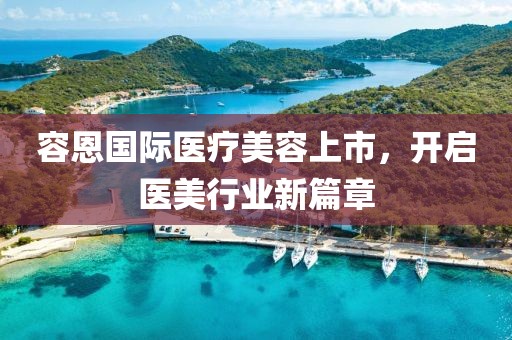容恩国际医疗美容上市，开启医美行业新篇章