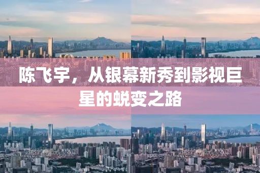 陈飞宇，从银幕新秀到影视巨星的蜕变之路