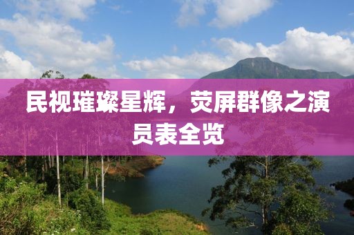 民视璀璨星辉，荧屏群像之演员表全览