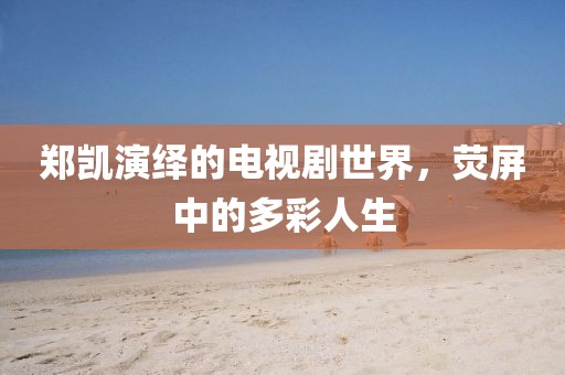 郑凯演绎的电视剧世界，荧屏中的多彩人生