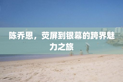 陈乔恩，荧屏到银幕的跨界魅力之旅