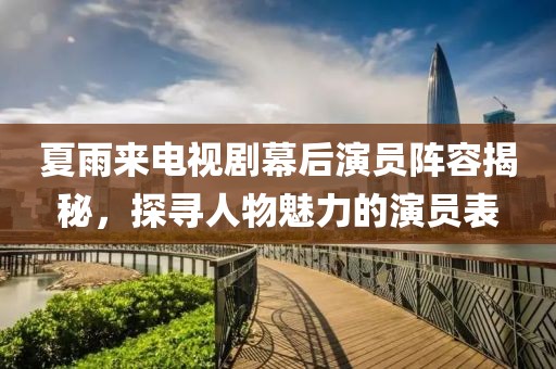 夏雨来电视剧幕后演员阵容揭秘，探寻人物魅力的演员表
