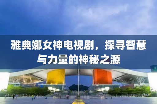 雅典娜女神电视剧，探寻智慧与力量的神秘之源