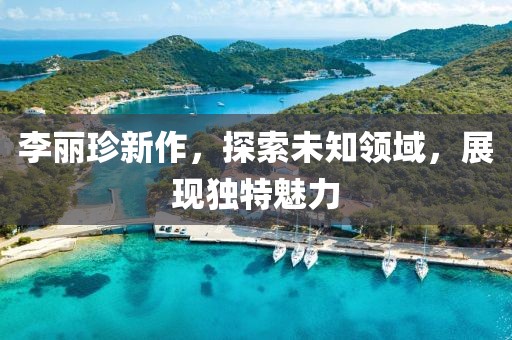 李丽珍新作，探索未知领域，展现独特魅力