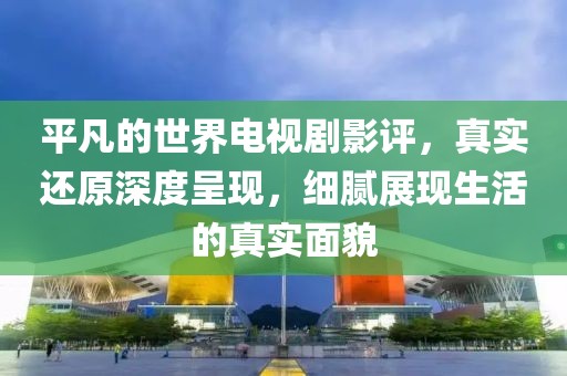 平凡的世界电视剧影评，真实还原深度呈现，细腻展现生活的真实面貌