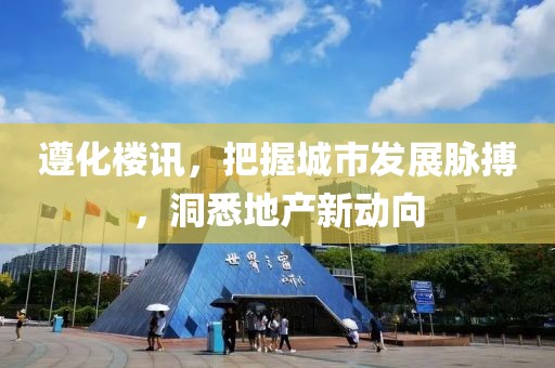 遵化楼讯，把握城市发展脉搏，洞悉地产新动向