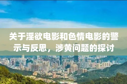关于淫欲电影和色情电影的警示与反思，涉黄问题的探讨