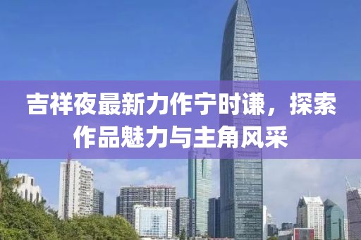 吉祥夜最新力作宁时谦，探索作品魅力与主角风采