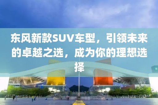 东风新款SUV车型，引领未来的卓越之选，成为你的理想选择